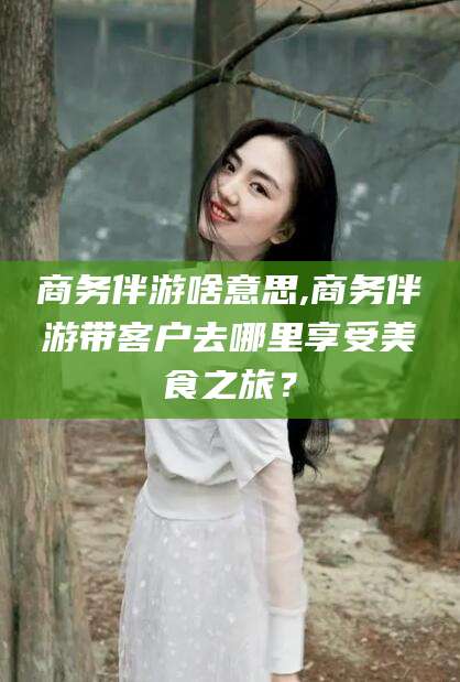 新泰商务伴游啥意思,商务伴游带客户去哪里享受美食之旅？
