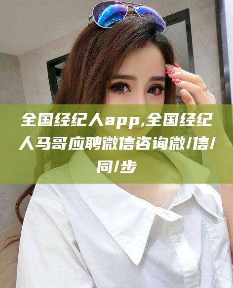 新泰全国经纪人app,全国经纪人马哥应聘微信咨询微/信/同/步