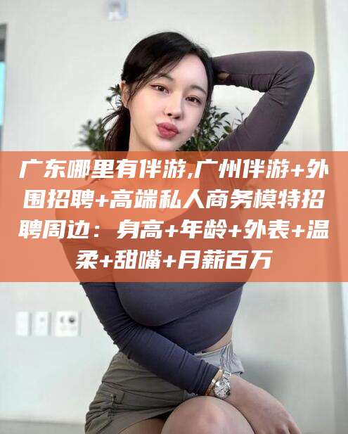 新泰广东哪里有伴游,广州伴游+外围招聘+高端私人商务模特招聘周边：身高+年龄+外表+温柔+甜嘴+月薪百万