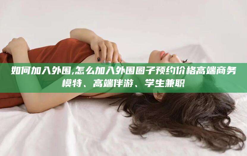 新泰如何加入外围,怎么加入外围圈子预约价格高端商务模特、高端伴游、学生兼职