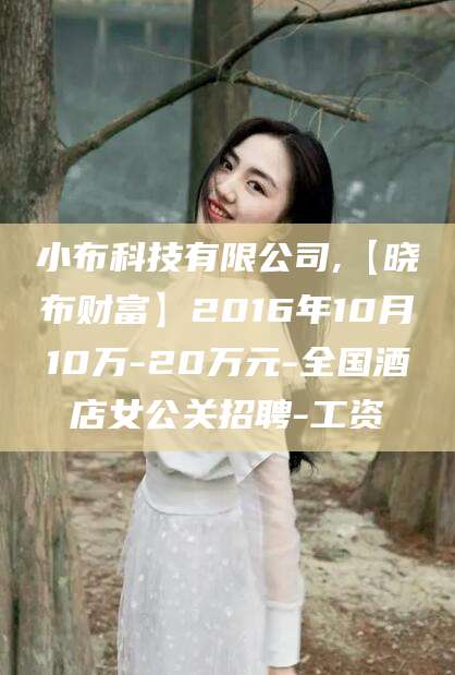 新泰小布科技有限公司,【晓布财富】2016年10月10万-20万元-全国酒店女公关招聘-工资