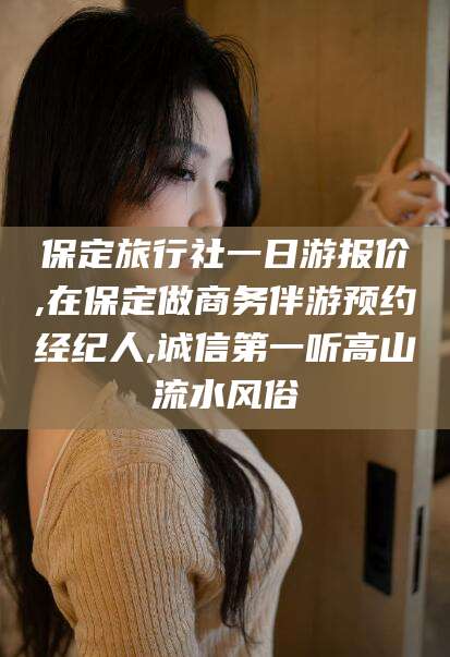 新泰保定旅行社一日游报价,在保定做商务伴游预约经纪人,诚信第一听高山流水风俗