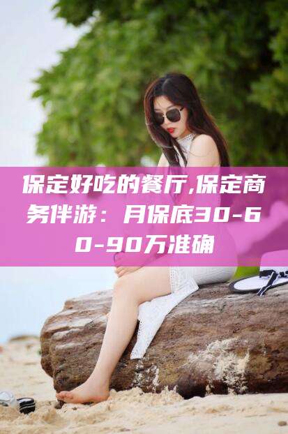 新泰保定好吃的餐厅,保定商务伴游：月保底30-60-90万准确
