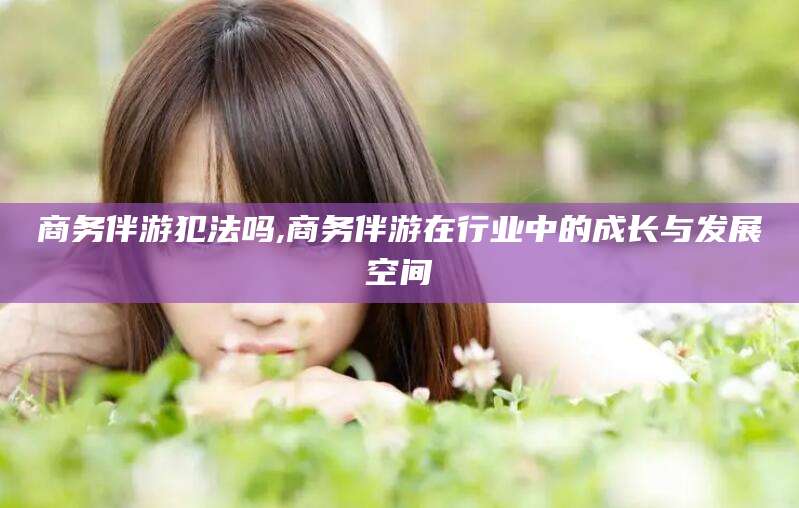 新泰商务伴游犯法吗,商务伴游在行业中的成长与发展空间