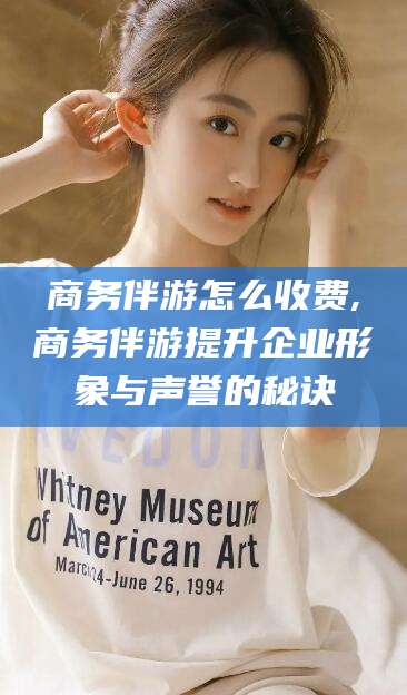 新泰商务伴游怎么收费,商务伴游提升企业形象与声誉的秘诀