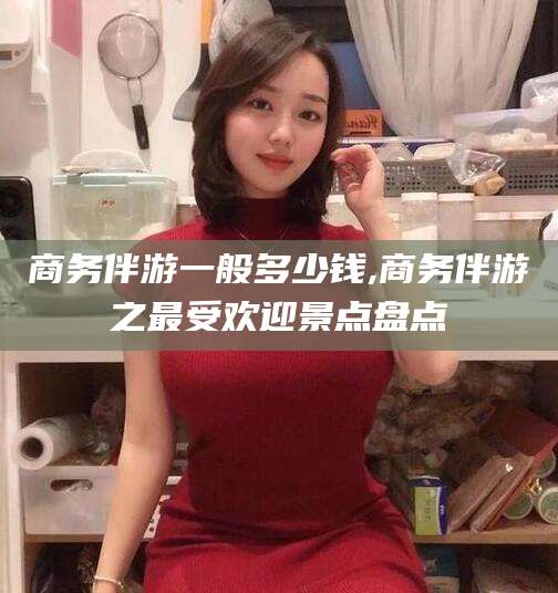 新泰商务伴游一般多少钱,商务伴游之最受欢迎景点盘点