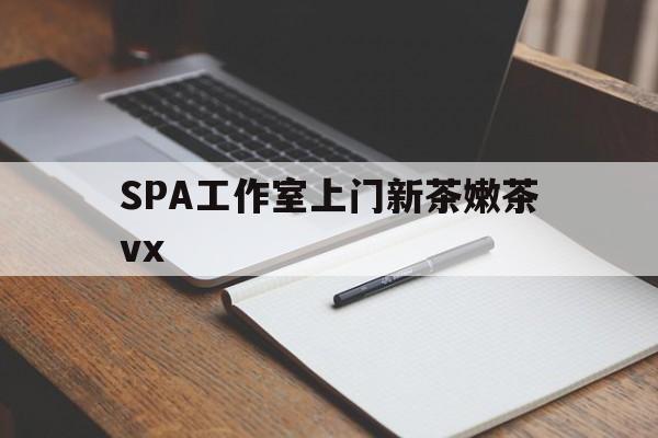 新泰广州哪里可以找约茶新茶的品茶地最新资讯（谁能告诉我哪里有新泰SPA工作室上门新茶嫩茶vx？）